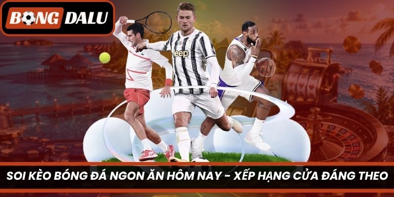 Soi Kèo Bóng Đá Ngon Ăn Hôm Nay – Xếp Hạng Cửa Đáng Theo
